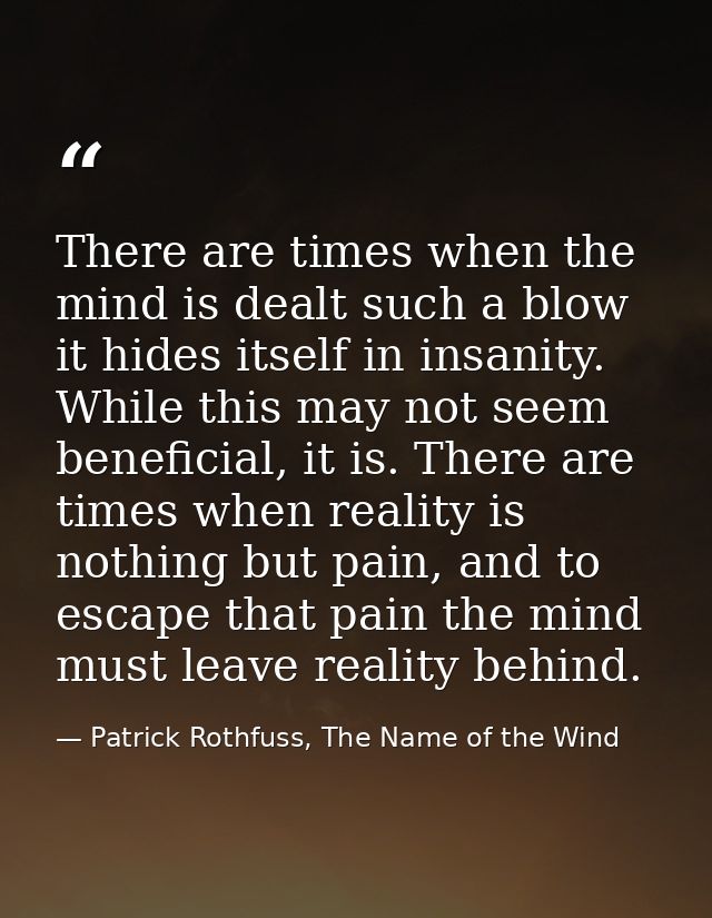 There are times when the mind is dealt such a blow it hides itself in insanity. While this may not seem beneficial, it i — Patrick Rothfuss, The Name of the Wind