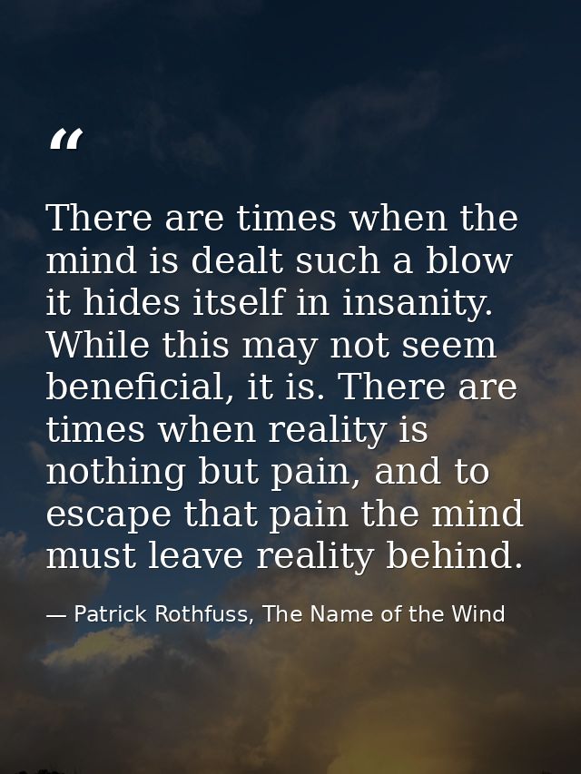 There are times when the mind is dealt such a blow it hides itself in insanity. While this may not seem beneficial, it i — Patrick Rothfuss, The Name of the Wind