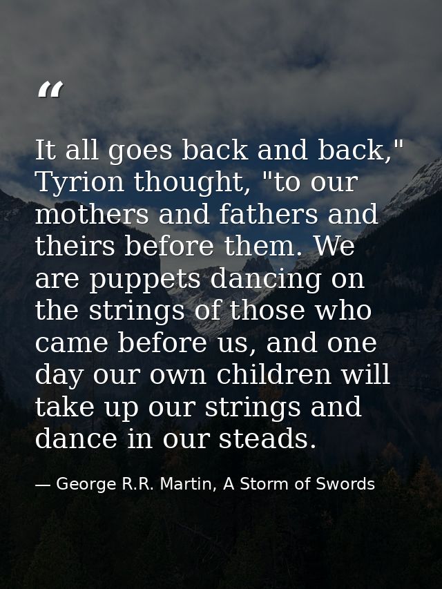 It all goes back and back," Tyrion thought, "to our mothers and fathers and theirs before them. We are puppets dancing o — George R.R. Martin, A Storm of Swords