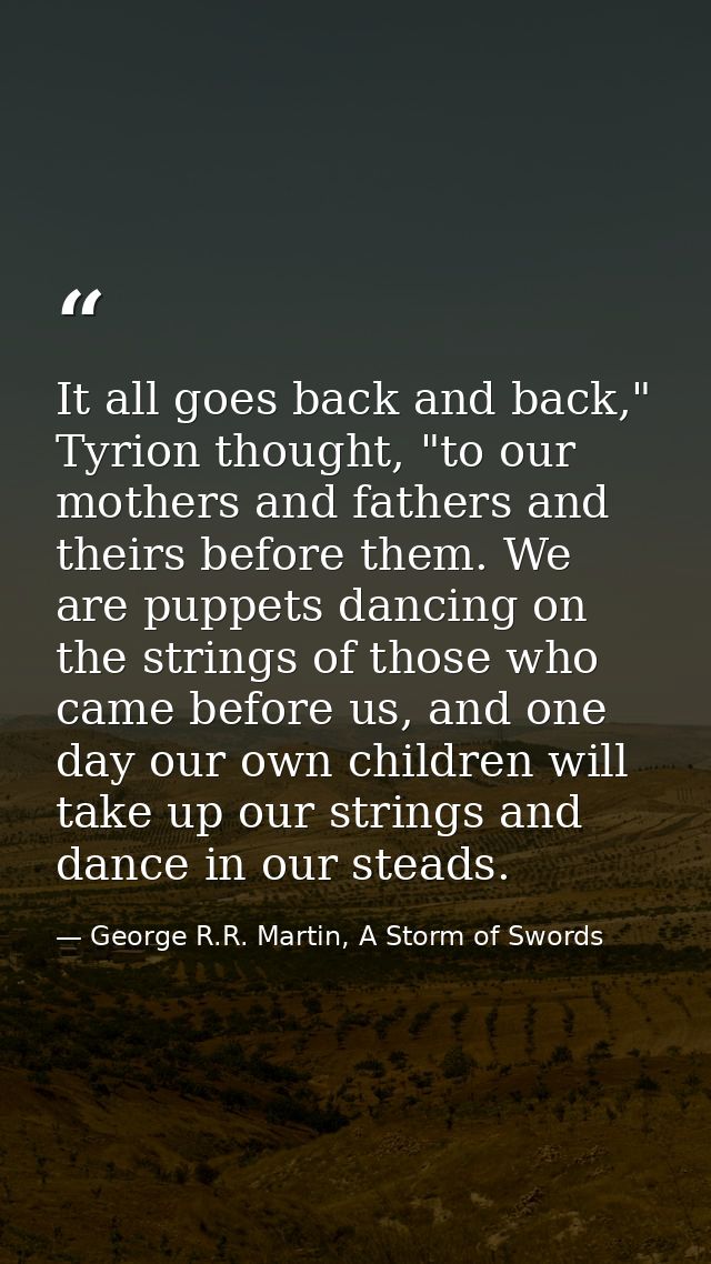 It all goes back and back," Tyrion thought, "to our mothers and fathers and theirs before them. We are puppets dancing o — George R.R. Martin, A Storm of Swords