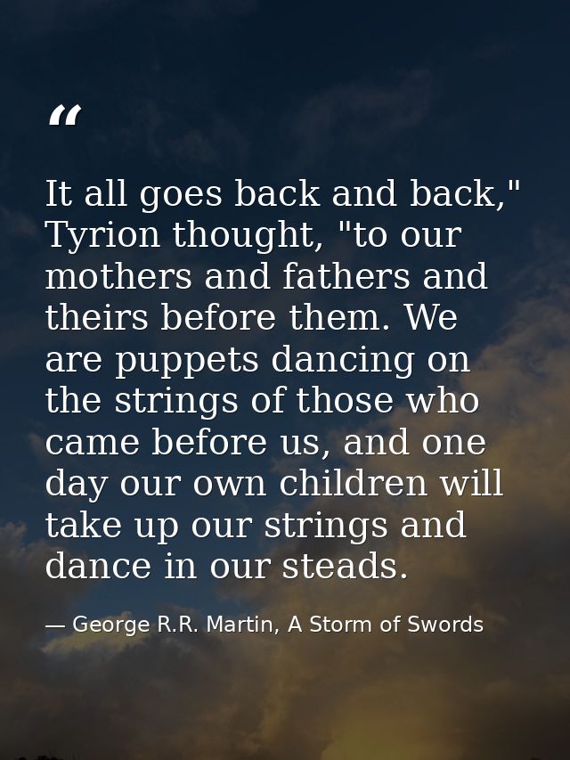 It all goes back and back," Tyrion thought, "to our mothers and fathers and theirs before them. We are puppets dancing o — George R.R. Martin, A Storm of Swords