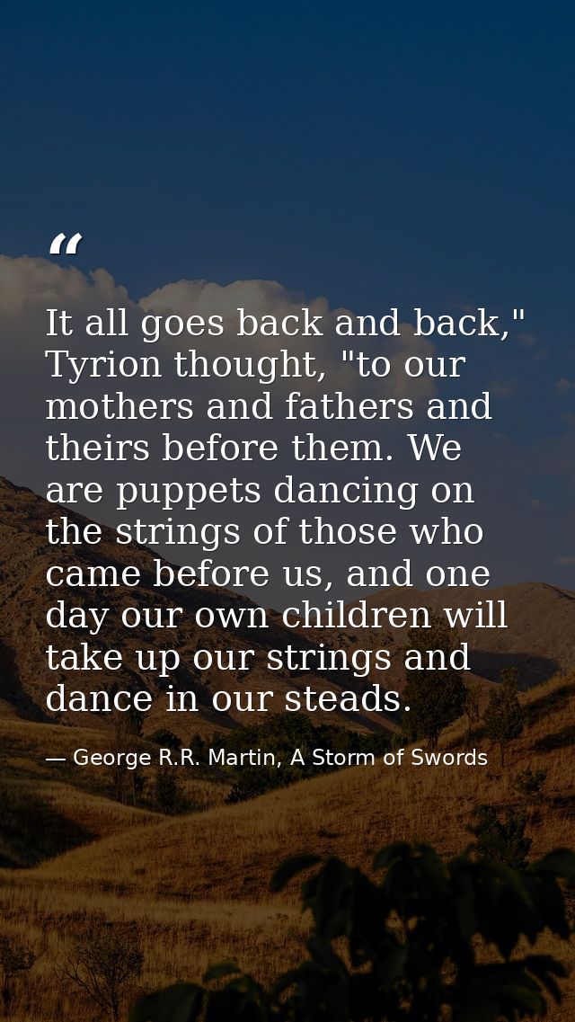 It all goes back and back," Tyrion thought, "to our mothers and fathers and theirs before them. We are puppets dancing o — George R.R. Martin, A Storm of Swords