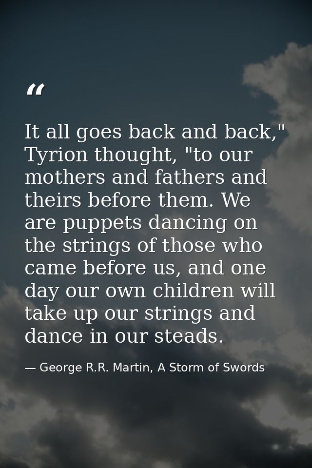It all goes back and back," Tyrion thought, "to our mothers and fathers and theirs before them. We are puppets dancing o — George R.R. Martin, A Storm of Swords