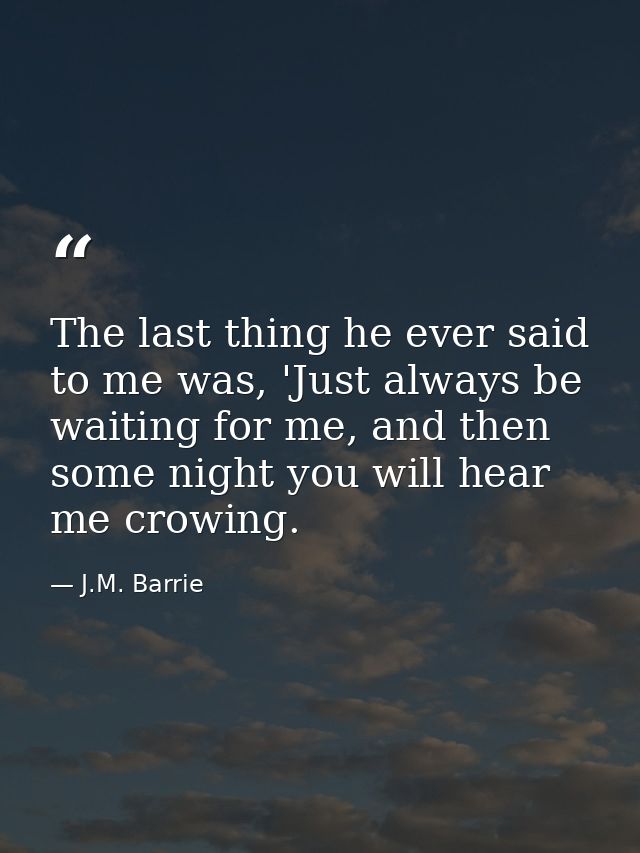 The last thing he ever said to me was, 'Just always be waiting for me, and then some night you will hear me crowing. — J.M. Barrie