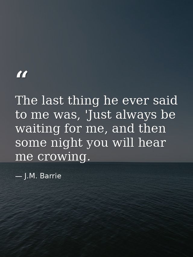 The last thing he ever said to me was, 'Just always be waiting for me, and then some night you will hear me crowing. — J.M. Barrie