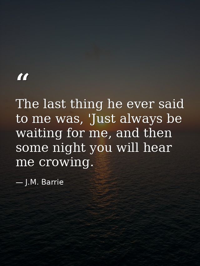 The last thing he ever said to me was, 'Just always be waiting for me, and then some night you will hear me crowing. — J.M. Barrie