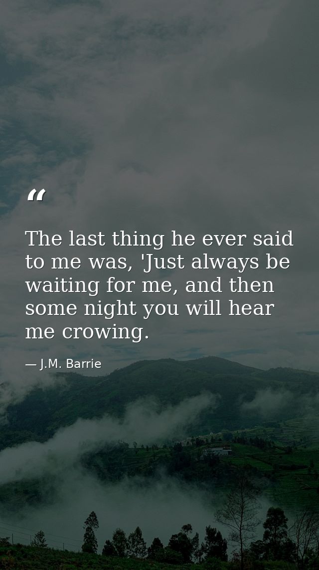 The last thing he ever said to me was, 'Just always be waiting for me, and then some night you will hear me crowing. — J.M. Barrie