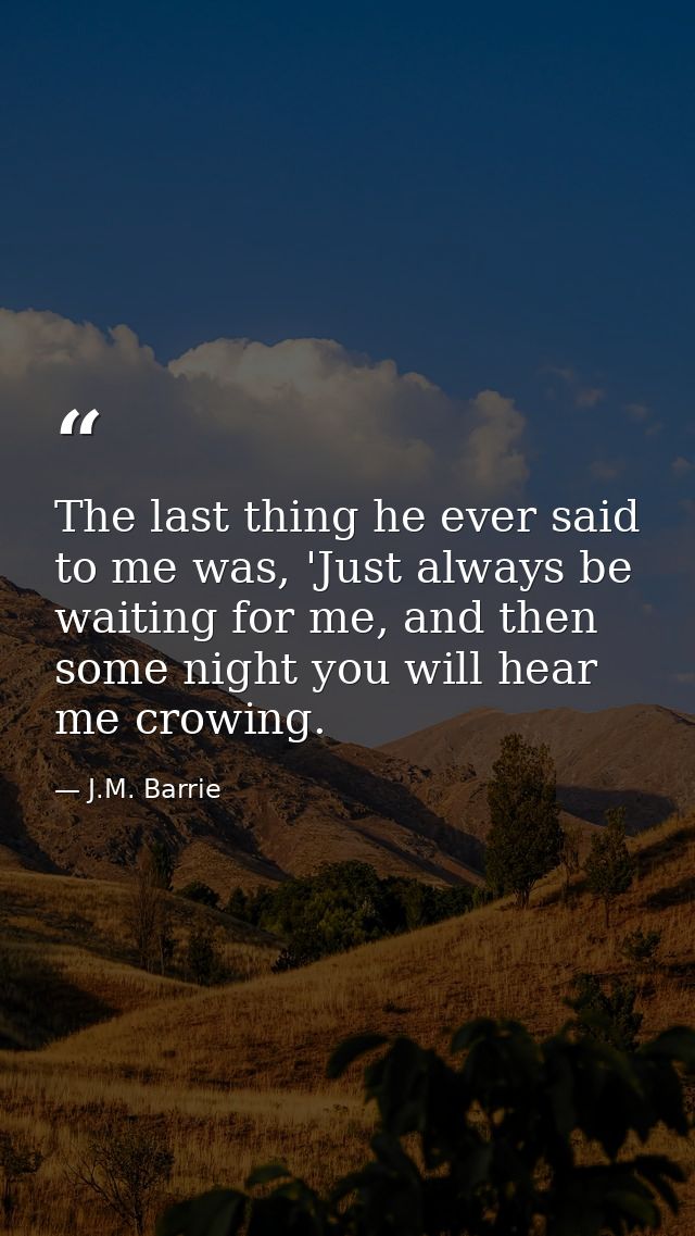 The last thing he ever said to me was, 'Just always be waiting for me, and then some night you will hear me crowing. — J.M. Barrie