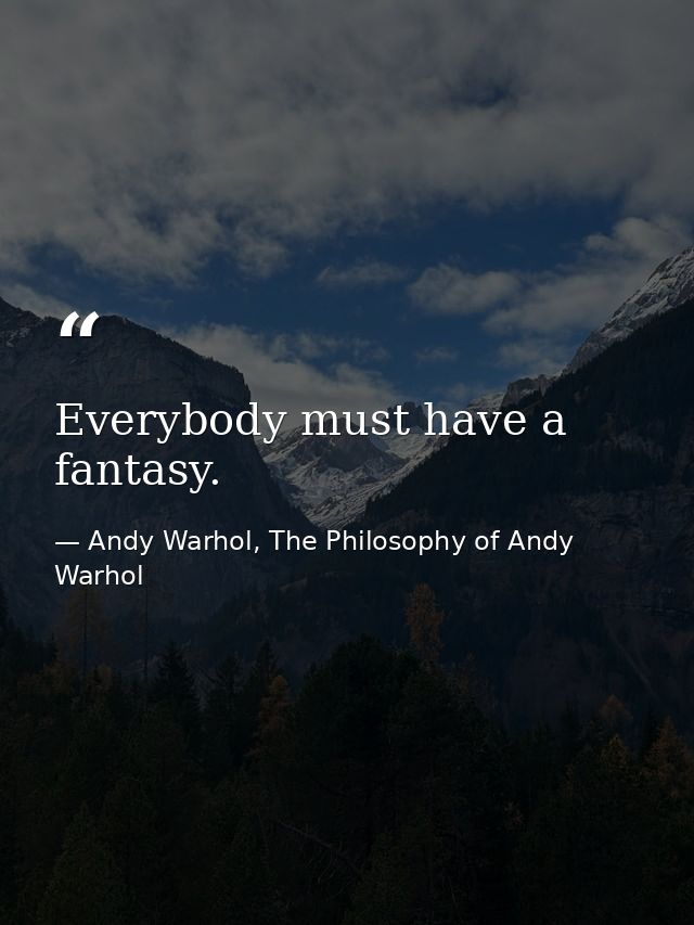 Everybody must have a fantasy. — Andy Warhol, The Philosophy of Andy Warhol