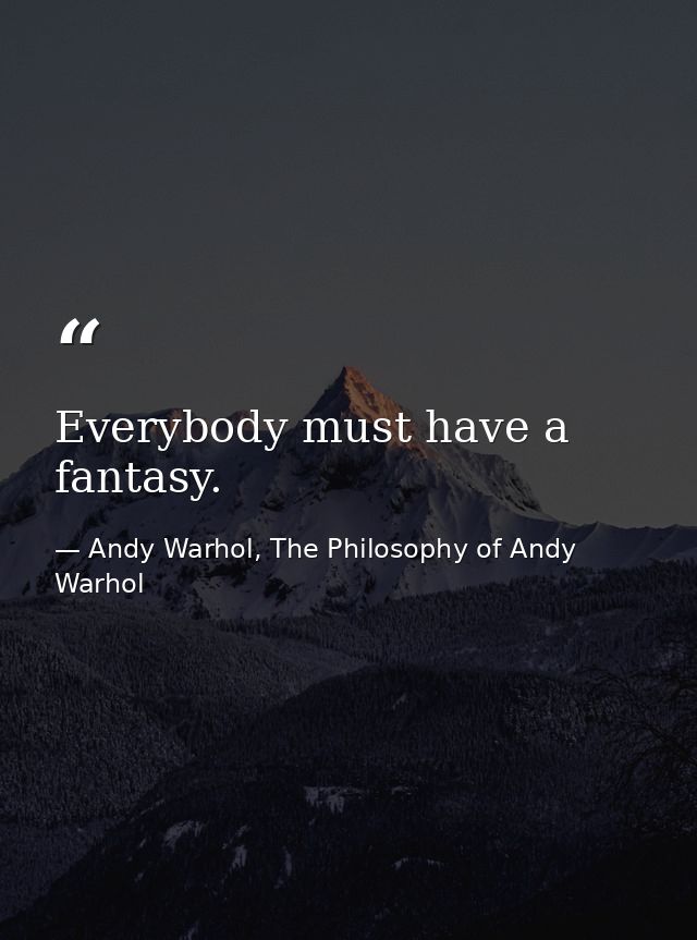 Everybody must have a fantasy. — Andy Warhol, The Philosophy of Andy Warhol
