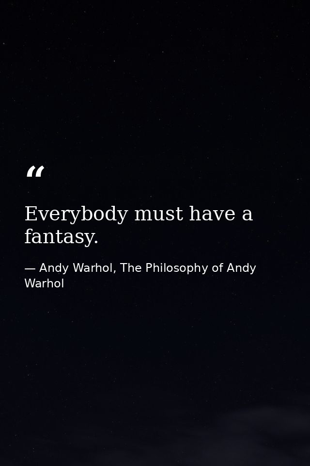 Everybody must have a fantasy. — Andy Warhol, The Philosophy of Andy Warhol