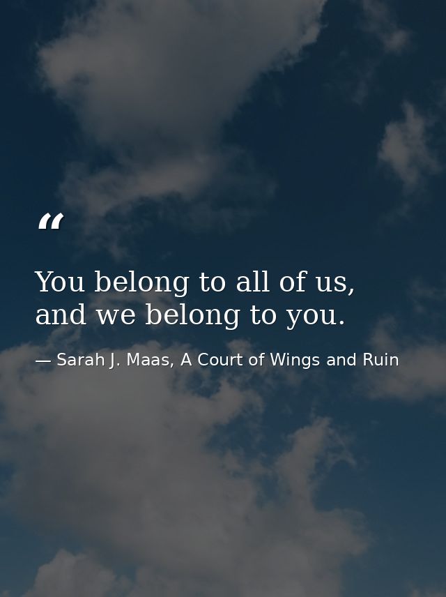 You belong to all of us, and we belong to you. — Sarah J. Maas, A Court of Wings and Ruin
