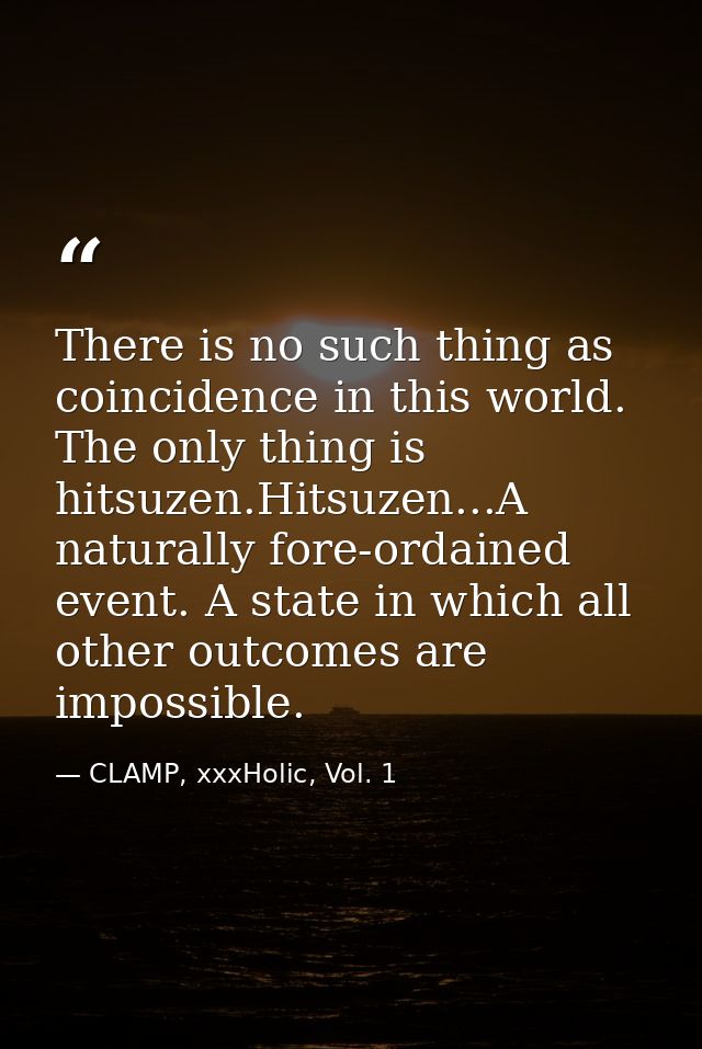 There is no such thing as coincidence in this world. The only thing is hitsuzen.Hitsuzen...A naturally fore-ordained eve — CLAMP, xxxHolic, Vol. 1