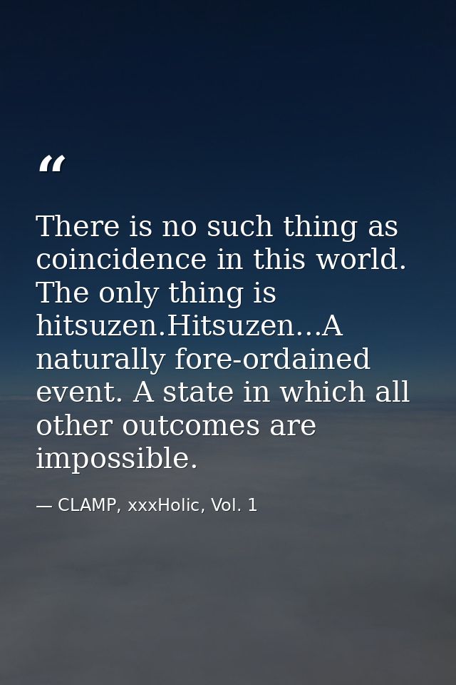 There is no such thing as coincidence in this world. The only thing is hitsuzen.Hitsuzen...A naturally fore-ordained eve — CLAMP, xxxHolic, Vol. 1