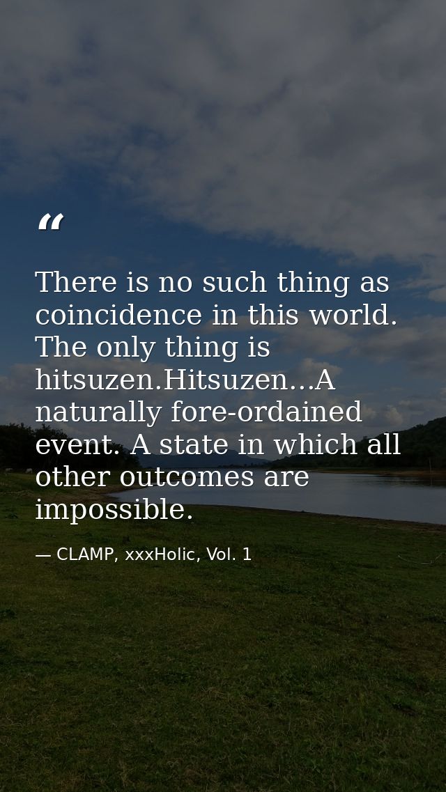 There is no such thing as coincidence in this world. The only thing is hitsuzen.Hitsuzen...A naturally fore-ordained eve — CLAMP, xxxHolic, Vol. 1