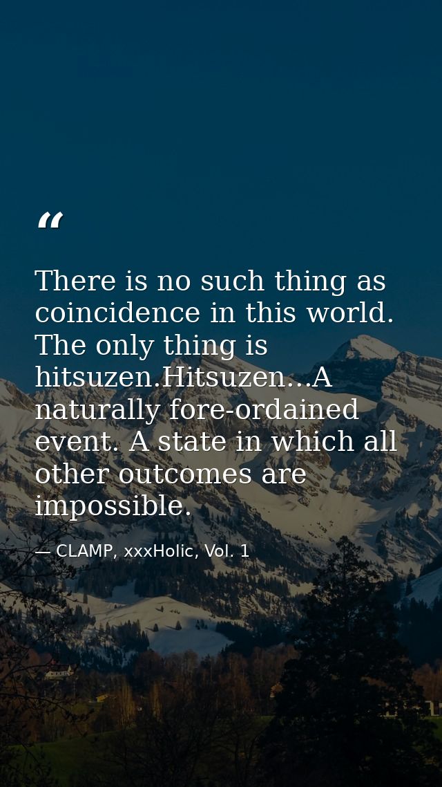There is no such thing as coincidence in this world. The only thing is hitsuzen.Hitsuzen...A naturally fore-ordained eve — CLAMP, xxxHolic, Vol. 1