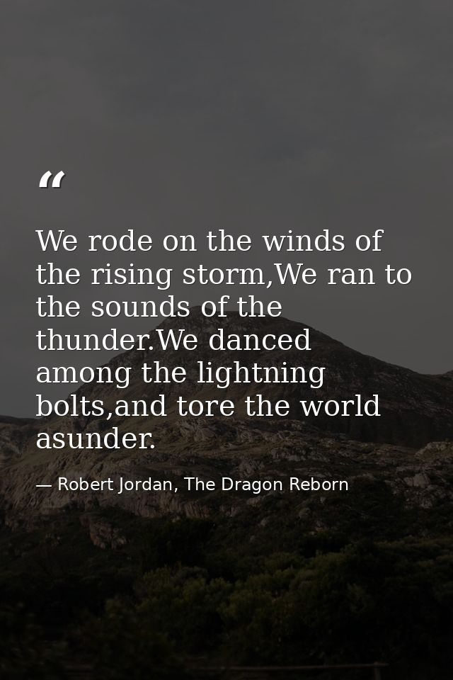 We rode on the winds of the rising storm,We ran to the sounds of the thunder.We danced among the lightning bolts,and tor — Robert Jordan, The Dragon Reborn