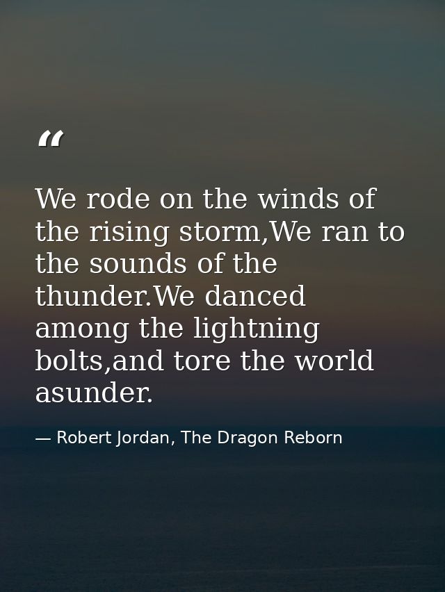We rode on the winds of the rising storm,We ran to the sounds of the thunder.We danced among the lightning bolts,and tor — Robert Jordan, The Dragon Reborn