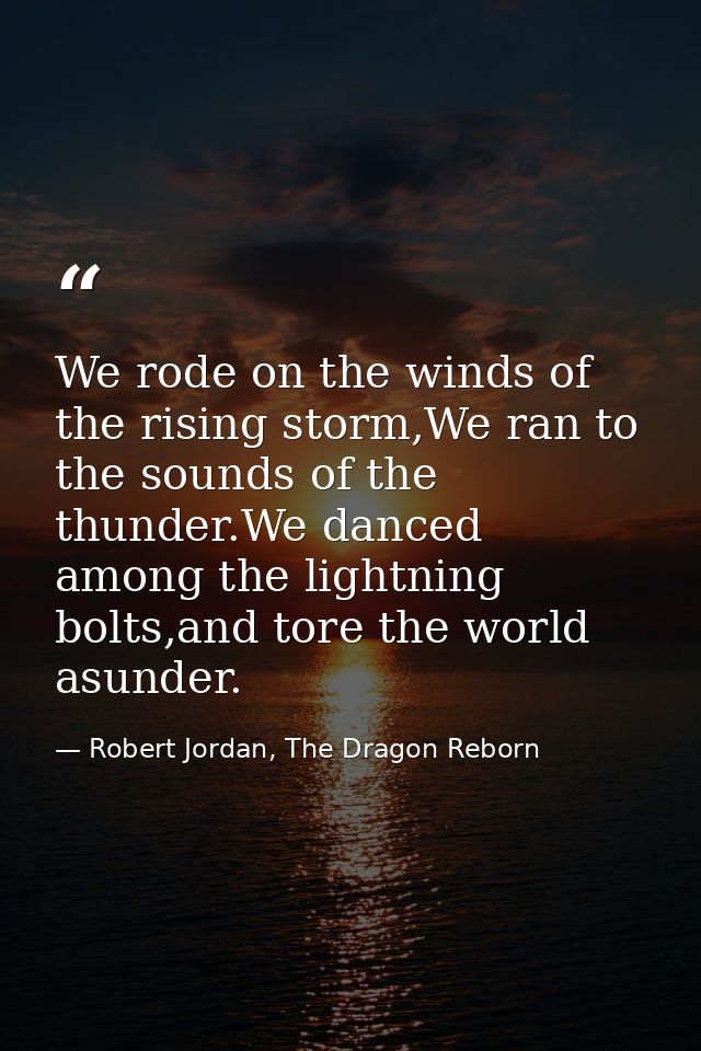 We rode on the winds of the rising storm,We ran to the sounds of the thunder.We danced among the lightning bolts,and tor — Robert Jordan, The Dragon Reborn