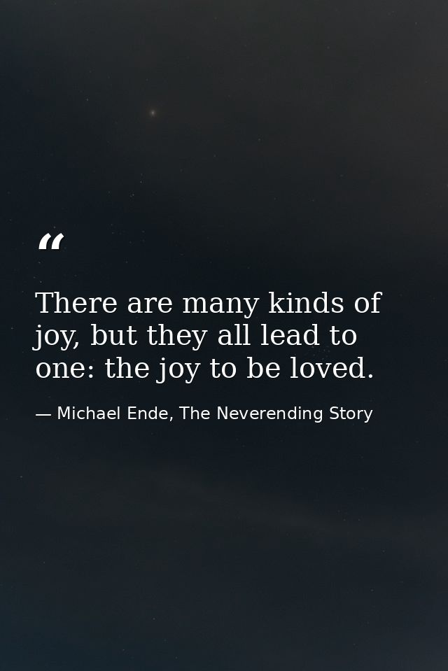 There are many kinds of joy, but they all lead to one: the joy to be loved. — Michael Ende, The Neverending Story