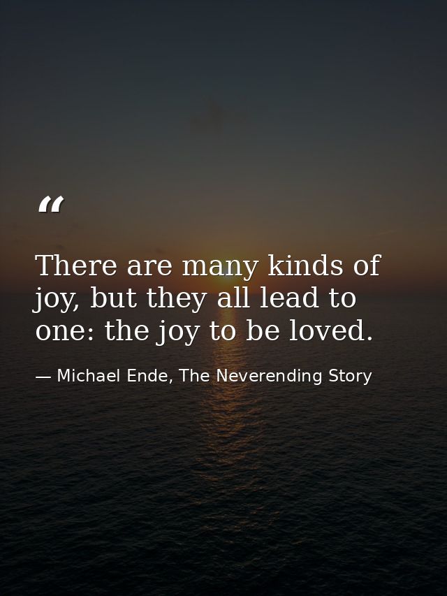 There are many kinds of joy, but they all lead to one: the joy to be loved. — Michael Ende, The Neverending Story