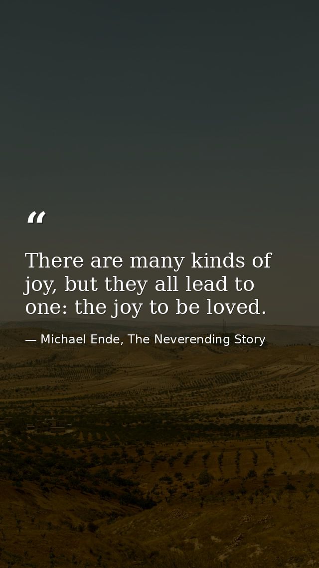 There are many kinds of joy, but they all lead to one: the joy to be loved. — Michael Ende, The Neverending Story