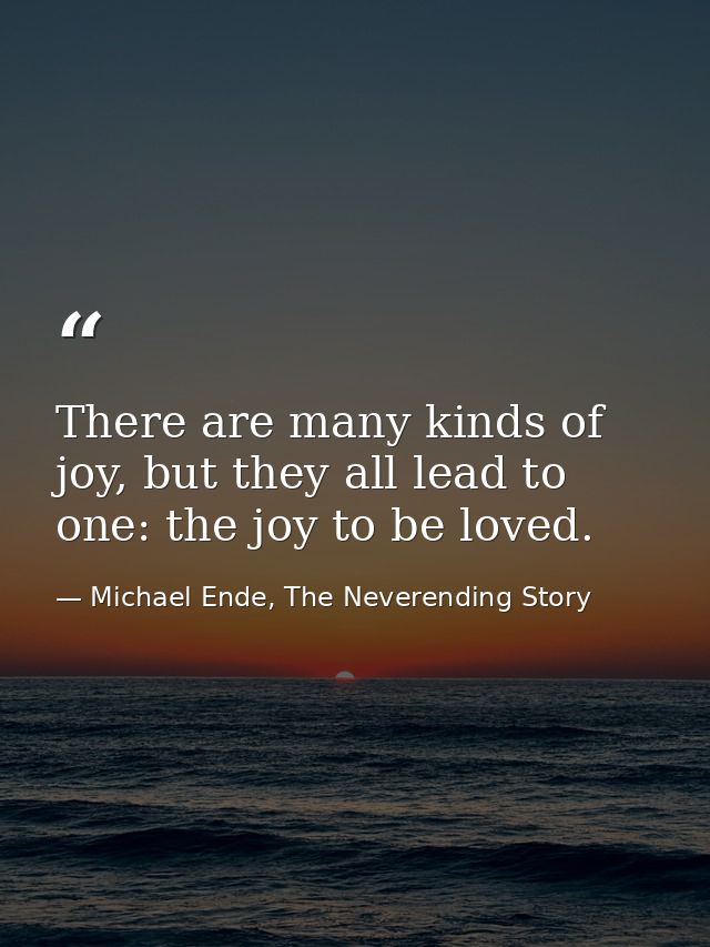 There are many kinds of joy, but they all lead to one: the joy to be loved. — Michael Ende, The Neverending Story