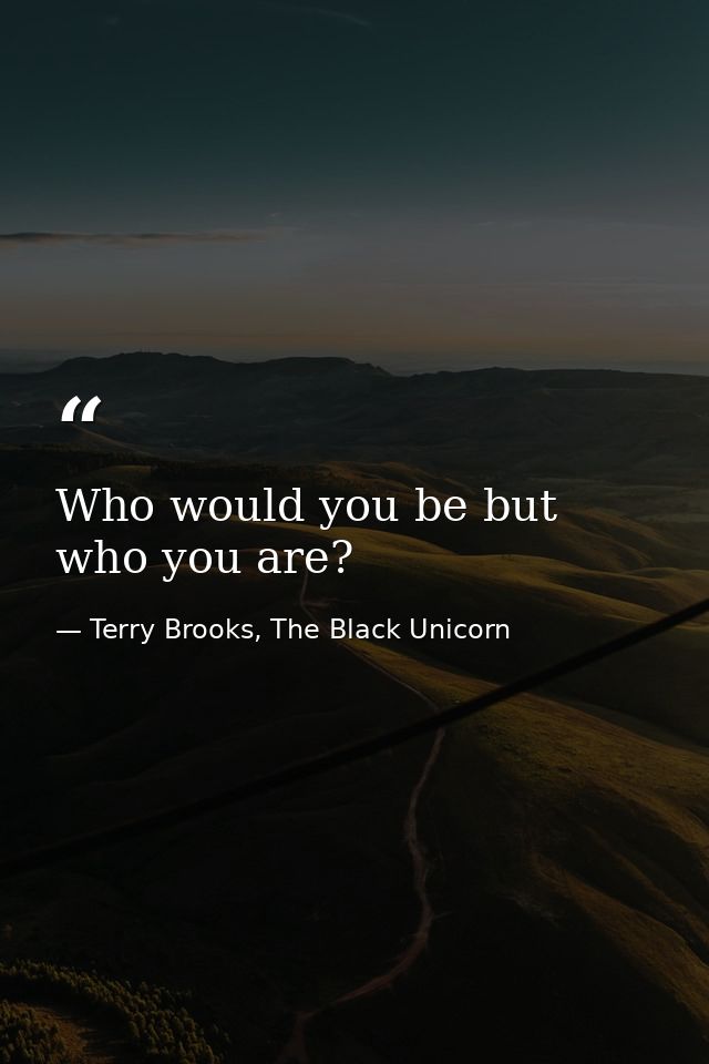 Who would you be but who you are? — Terry Brooks, The Black Unicorn