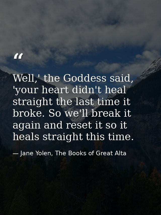 Well,' the Goddess said, 'your heart didn't heal straight the last time it broke. So we'll break it again and reset it s — Jane Yolen, The Books of Great Alta