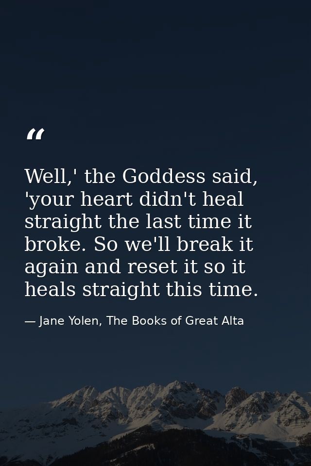 Well,' the Goddess said, 'your heart didn't heal straight the last time it broke. So we'll break it again and reset it s — Jane Yolen, The Books of Great Alta