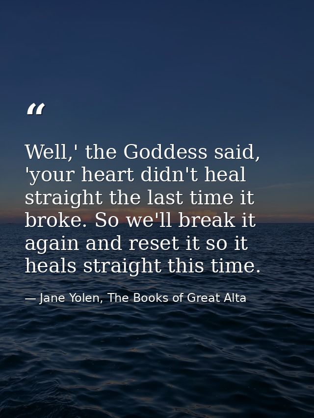 Well,' the Goddess said, 'your heart didn't heal straight the last time it broke. So we'll break it again and reset it s — Jane Yolen, The Books of Great Alta