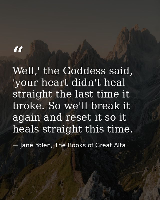 Well,' the Goddess said, 'your heart didn't heal straight the last time it broke. So we'll break it again and reset it s — Jane Yolen, The Books of Great Alta
