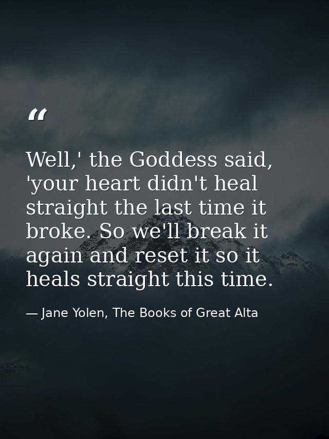 Well,' the Goddess said, 'your heart didn't heal straight the last time it broke. So we'll break it again and reset it s — Jane Yolen, The Books of Great Alta