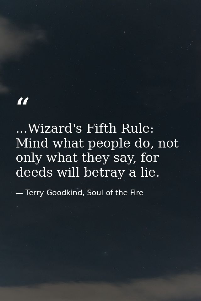 ...Wizard's Fifth Rule: Mind what people do, not only what they say, for deeds will betray a lie. — Terry Goodkind, Soul of the Fire
