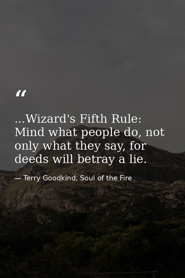 ...Wizard's Fifth Rule: Mind what people do, not only what they say, for deeds will betray a lie. — Terry Goodkind, Soul of the Fire