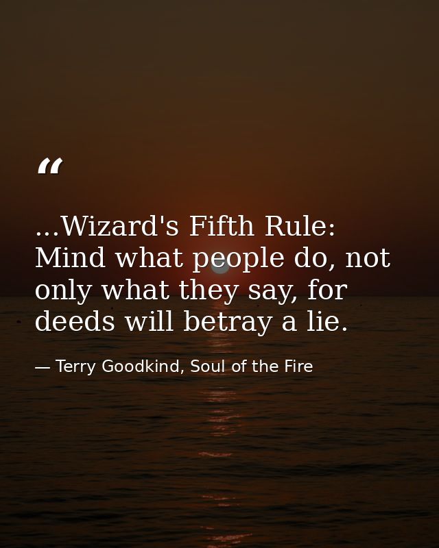 ...Wizard's Fifth Rule: Mind what people do, not only what they say, for deeds will betray a lie. — Terry Goodkind, Soul of the Fire