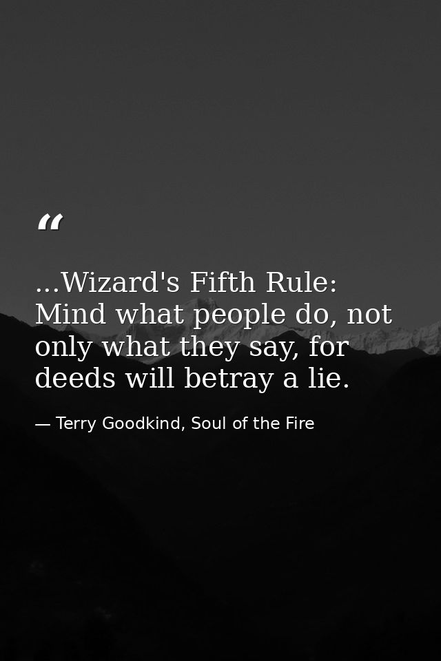 ...Wizard's Fifth Rule: Mind what people do, not only what they say, for deeds will betray a lie. — Terry Goodkind, Soul of the Fire