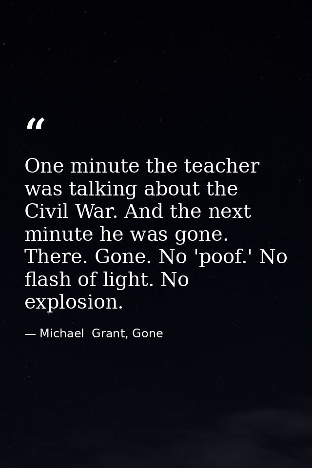 One minute the teacher was talking about the Civil War. And the next minute he was gone. There. Gone. No 'poof.' No flas — Michael  Grant, Gone