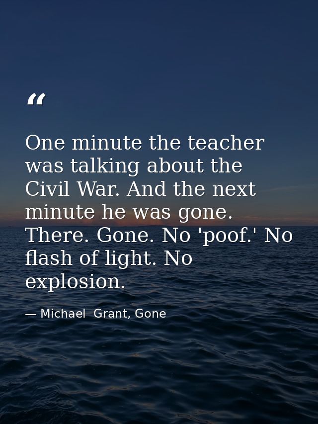 One minute the teacher was talking about the Civil War. And the next minute he was gone. There. Gone. No 'poof.' No flas — Michael  Grant, Gone