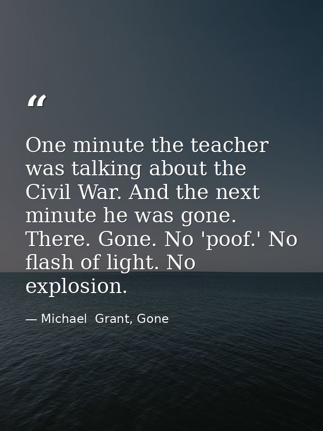 One minute the teacher was talking about the Civil War. And the next minute he was gone. There. Gone. No 'poof.' No flas — Michael  Grant, Gone