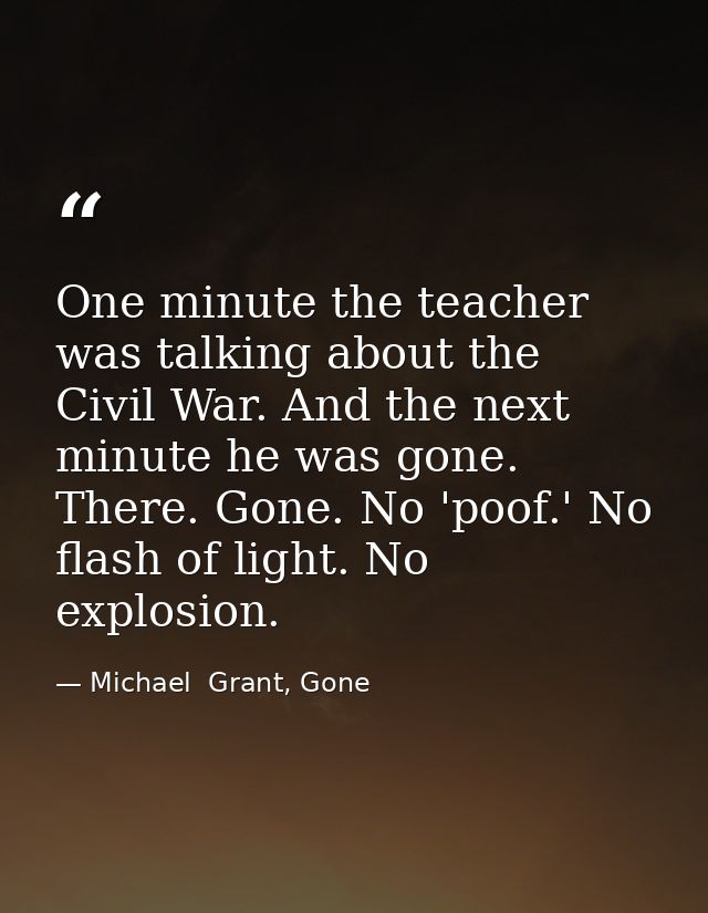 One minute the teacher was talking about the Civil War. And the next minute he was gone. There. Gone. No 'poof.' No flas — Michael  Grant, Gone