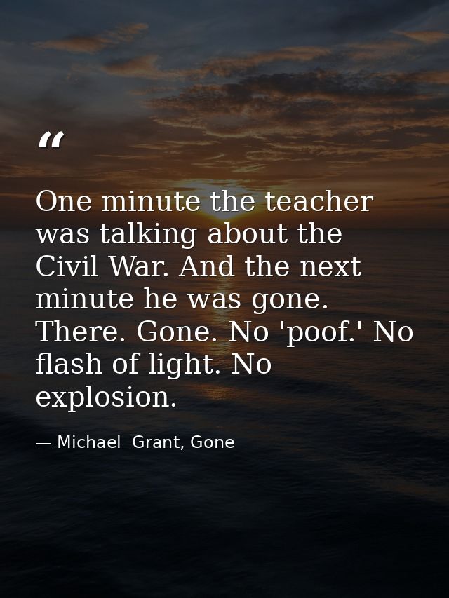 One minute the teacher was talking about the Civil War. And the next minute he was gone. There. Gone. No 'poof.' No flas — Michael  Grant, Gone