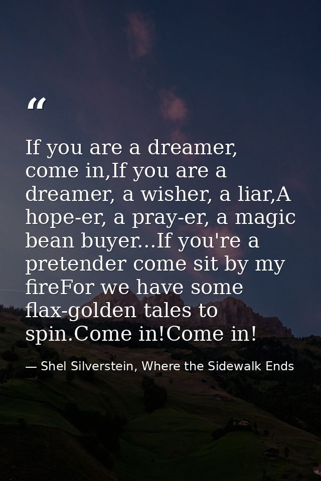 If you are a dreamer, come in,If you are a dreamer, a wisher, a liar,A hope-er, a pray-er, a magic bean buyer...If you'r — Shel Silverstein, Where the Sidewalk Ends