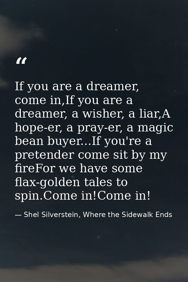 If you are a dreamer, come in,If you are a dreamer, a wisher, a liar,A hope-er, a pray-er, a magic bean buyer...If you'r — Shel Silverstein, Where the Sidewalk Ends