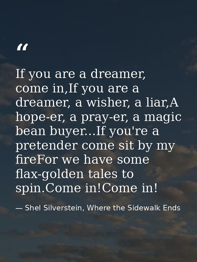 If you are a dreamer, come in,If you are a dreamer, a wisher, a liar,A hope-er, a pray-er, a magic bean buyer...If you'r — Shel Silverstein, Where the Sidewalk Ends