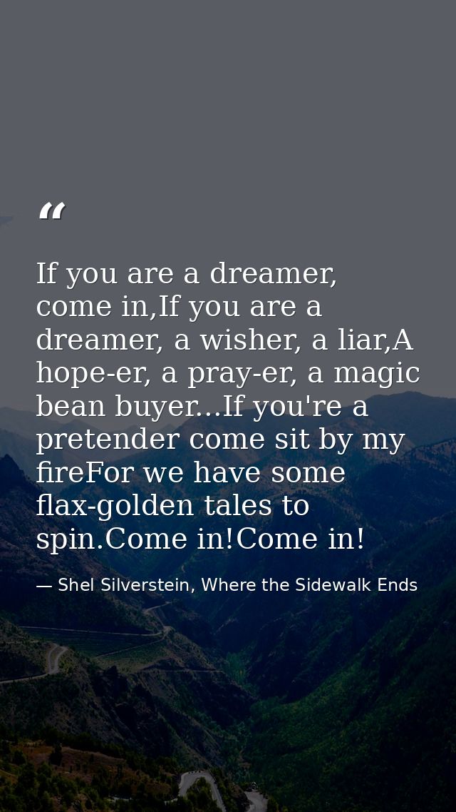 If you are a dreamer, come in,If you are a dreamer, a wisher, a liar,A hope-er, a pray-er, a magic bean buyer...If you'r — Shel Silverstein, Where the Sidewalk Ends