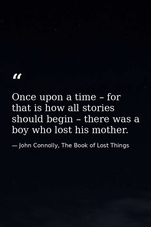 Once upon a time – for that is how all stories should begin – there was a boy who lost his mother. — John Connolly, The Book of Lost Things