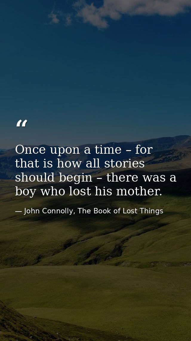 Once upon a time – for that is how all stories should begin – there was a boy who lost his mother. — John Connolly, The Book of Lost Things