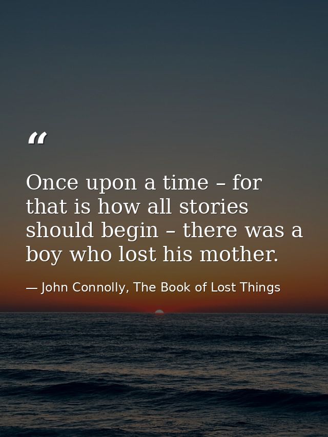 Once upon a time – for that is how all stories should begin – there was a boy who lost his mother. — John Connolly, The Book of Lost Things