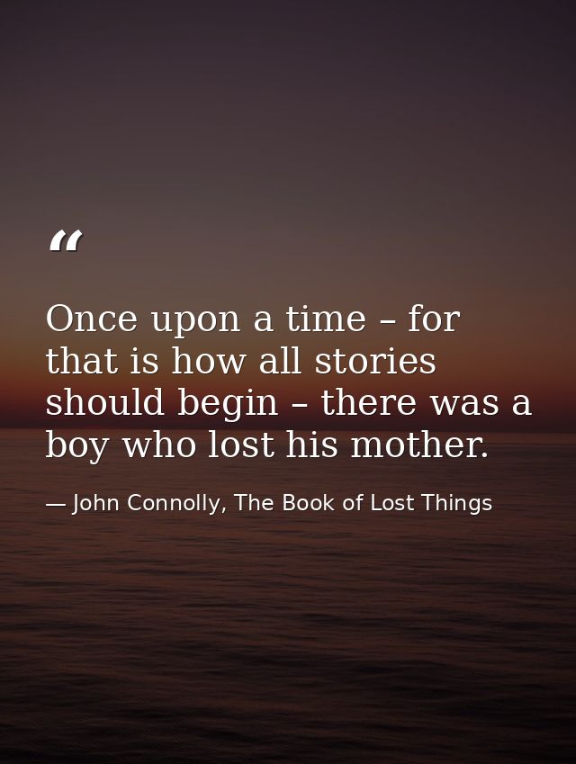 Once upon a time – for that is how all stories should begin – there was a boy who lost his mother. — John Connolly, The Book of Lost Things